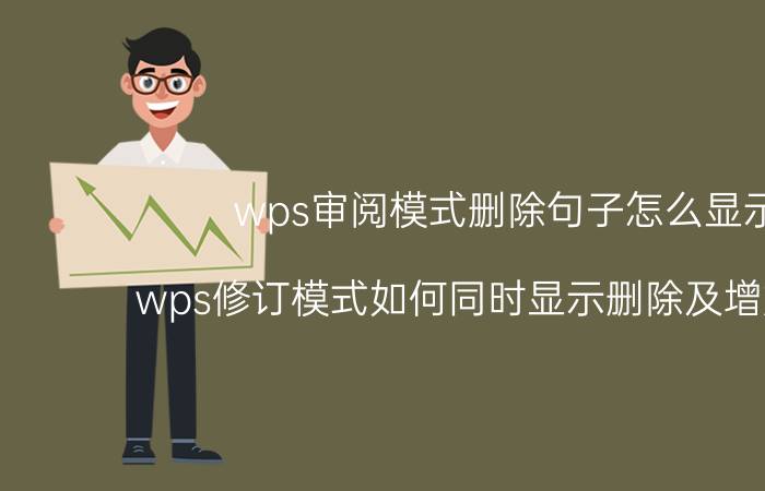 wps审阅模式删除句子怎么显示 wps修订模式如何同时显示删除及增加内容？